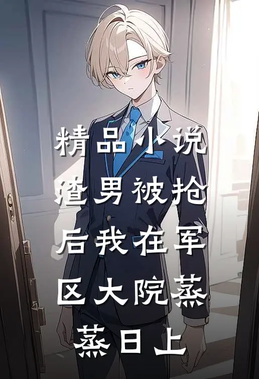 精品小说渣男被抢后我在军区大院蒸蒸日上