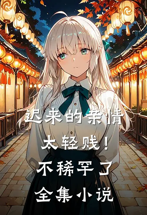 迟来的亲情太轻贱！不稀罕了全集小说