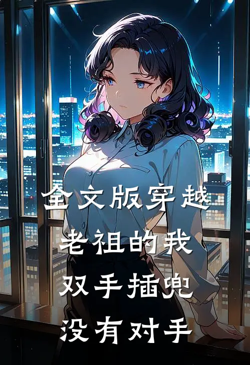 全文版穿越老祖的我双手插兜，没有对手