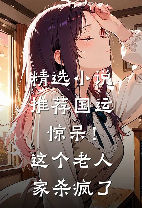 精选小说推荐国运：惊呆！这个老人家杀疯了