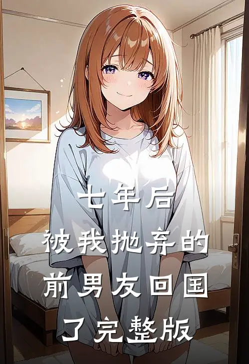 七年后，被我抛弃的前男友回国了完整版