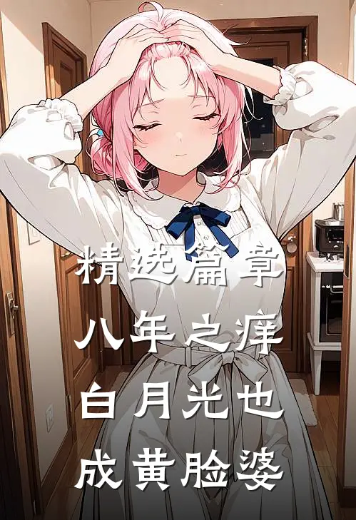 精选篇章八年之痒，白月光也成黄脸婆