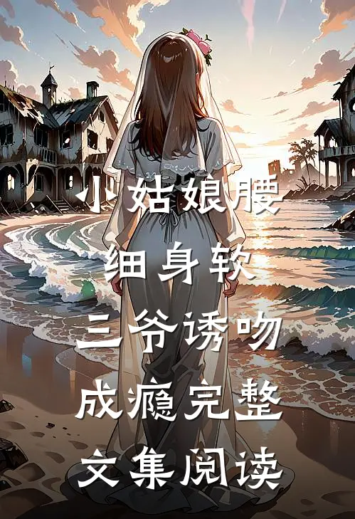小姑娘腰细身软，三爷诱吻成瘾完整文集阅读