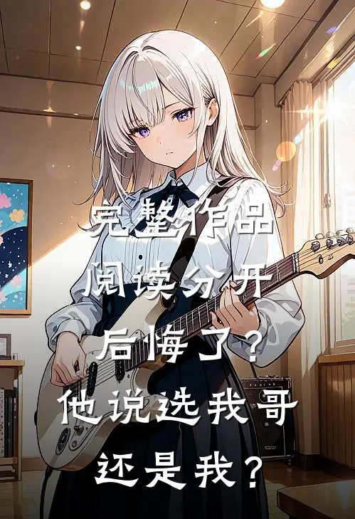 完整作品阅读分开后悔了？他说选我哥还是我？
