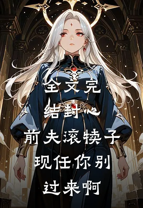 全文完结封心：前夫滚犊子，现任你别过来啊