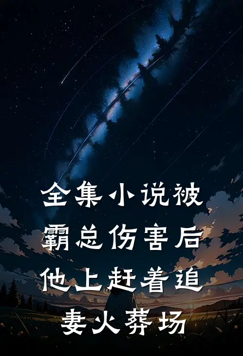 全集小说被霸总伤害后，他上赶着追妻火葬场