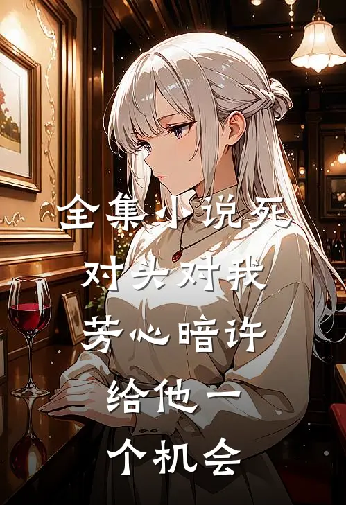 全集小说死对头对我芳心暗许，给他一个机会