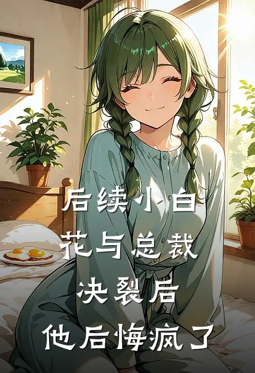 后续小白花与总裁决裂后，他后悔疯了