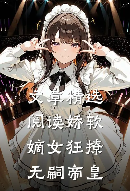 文章精选阅读娇软嫡女狂撩无嗣帝皇