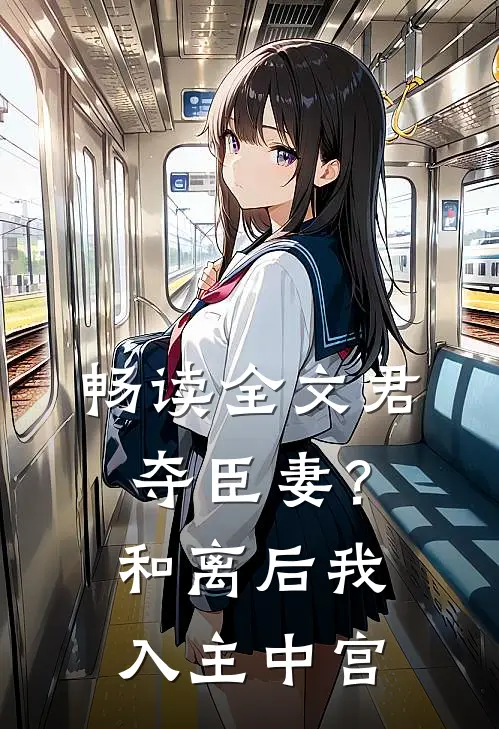 畅读全文君夺臣妻？和离后我入主中宫