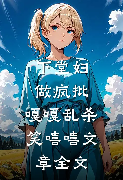 下堂妇，做疯批，嘎嘎乱杀笑嘻嘻文章全文
