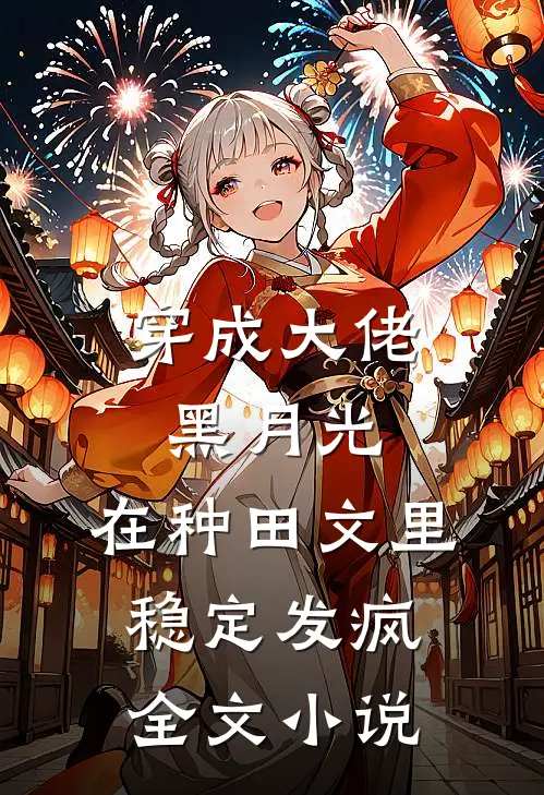 穿成大佬黑月光，在种田文里稳定发疯全文小说