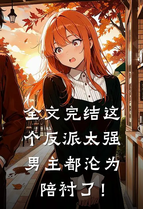 全文完结这个反派太强，男主都沦为陪衬了！