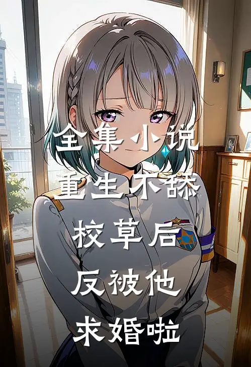 全集小说重生不舔校草后，反被他求婚啦