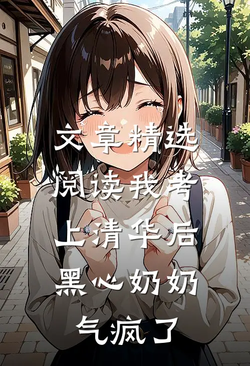 文章精选阅读我考上清华后，黑心奶奶气疯了
