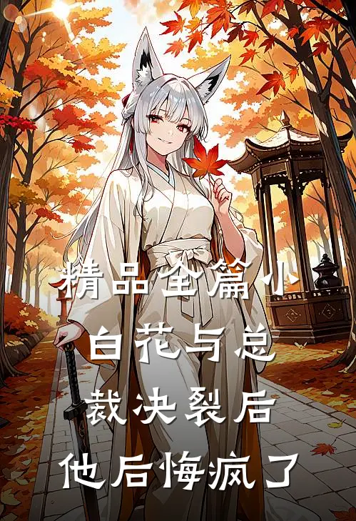精品全篇小白花与总裁决裂后，他后悔疯了