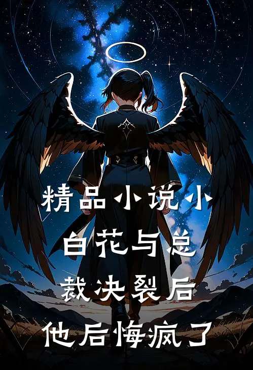 精品小说小白花与总裁决裂后，他后悔疯了