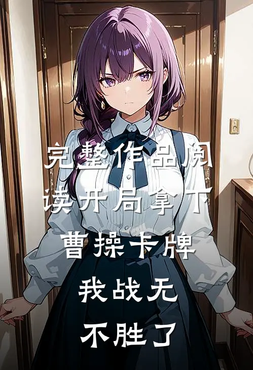 完整作品阅读开局拿下曹操卡牌，我战无不胜了