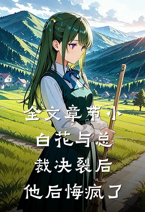 全文章节小白花与总裁决裂后，他后悔疯了
