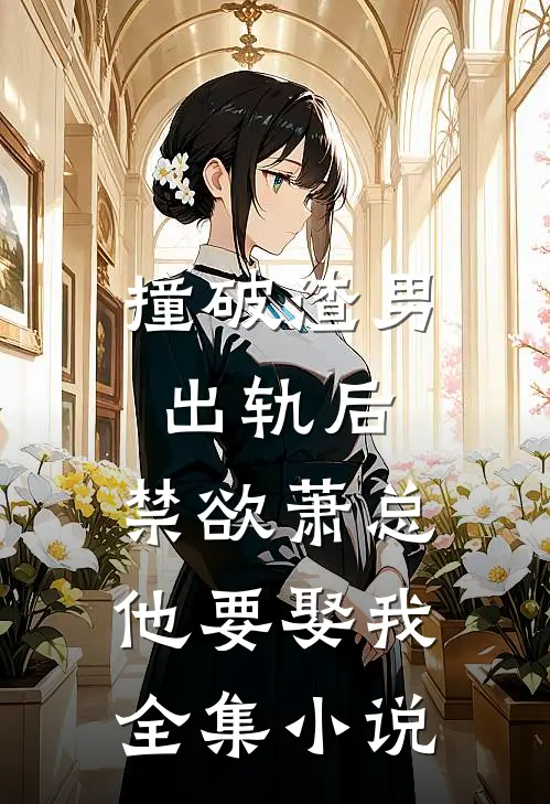 撞破渣男出轨后，禁欲萧总他要娶我全集小说