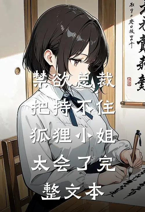 禁欲总裁把持不住，狐狸小姐太会了完整文本