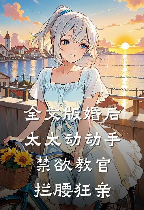 全文版婚后太太动动手，禁欲教官拦腰狂亲