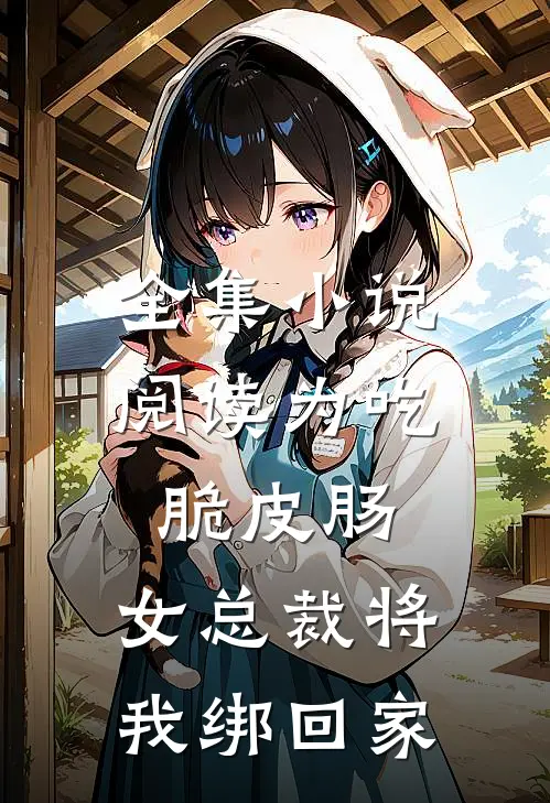 全集小说阅读为吃脆皮肠，女总裁将我绑回家