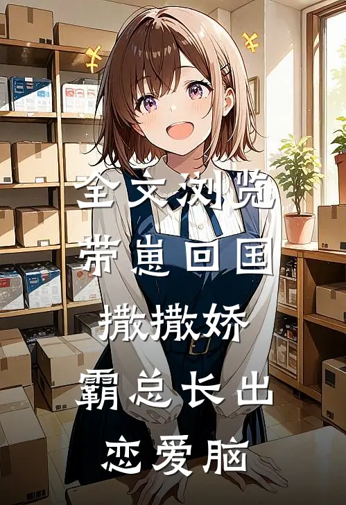 全文浏览带崽回国撒撒娇，霸总长出恋爱脑