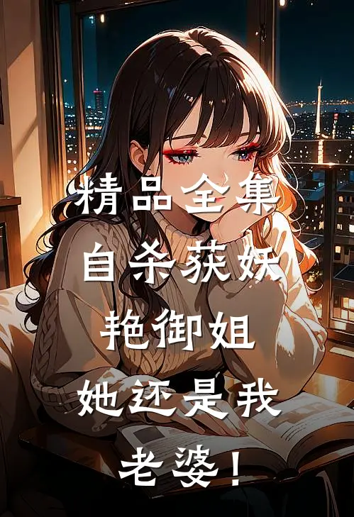 精品全集自杀获妖艳御姐，她还是我老婆！