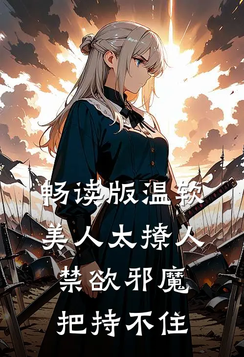 畅读版温软美人太撩人，禁欲邪魔把持不住