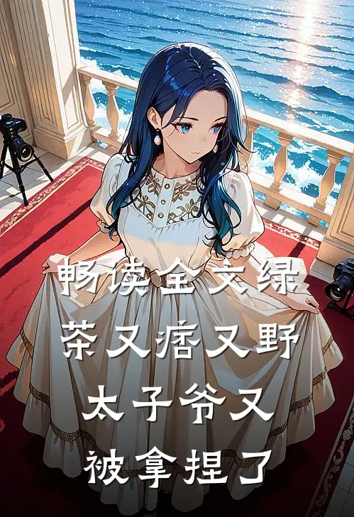 畅读全文绿茶又痞又野，太子爷又被拿捏了