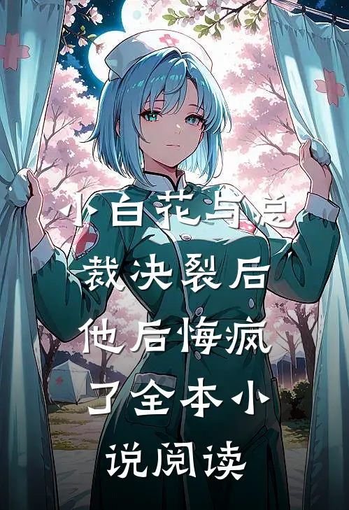 小白花与总裁决裂后，他后悔疯了全本小说阅读