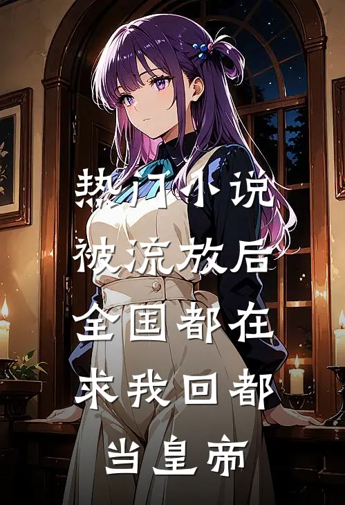 热门小说被流放后，全国都在求我回都当皇帝