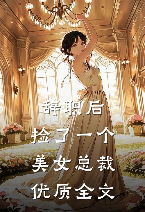 辞职后，捡了一个美女总裁优质全文