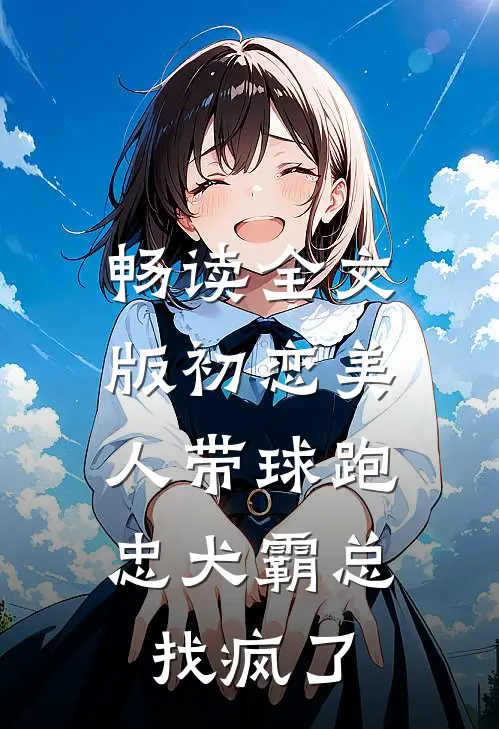 畅读全文版初恋美人带球跑，忠犬霸总找疯了