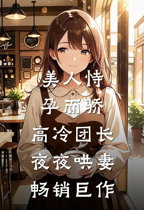 美人恃孕而骄，高冷团长夜夜哄妻畅销巨作
