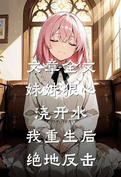 文章全文妹妹狠心浇开水，我重生后绝地反击