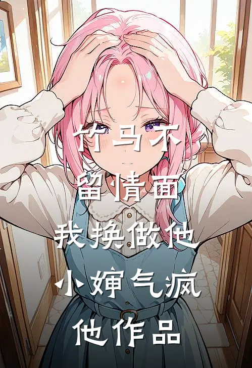 竹马不留情面，我换做他小婶气疯他作品