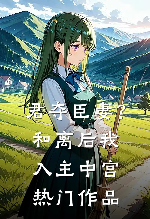 君夺臣妻？和离后我入主中宫热门作品