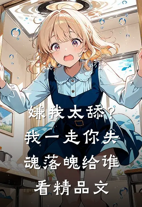 嫌我太舔？我一走你失魂落魄给谁看精品文