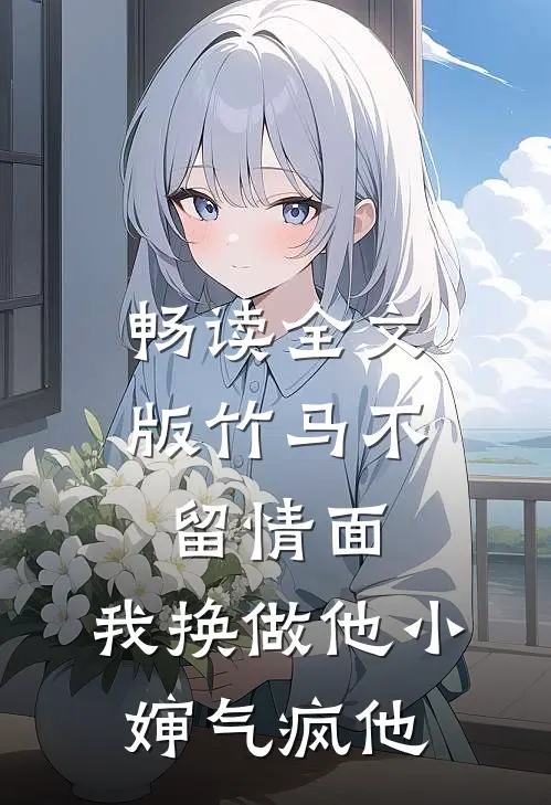 畅读全文版竹马不留情面，我换做他小婶气疯他