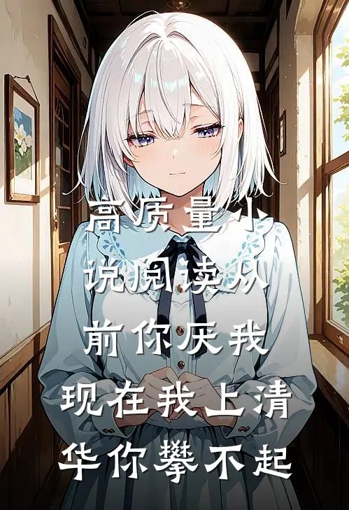 高质量小说阅读从前你厌我，现在我上清华你攀不起
