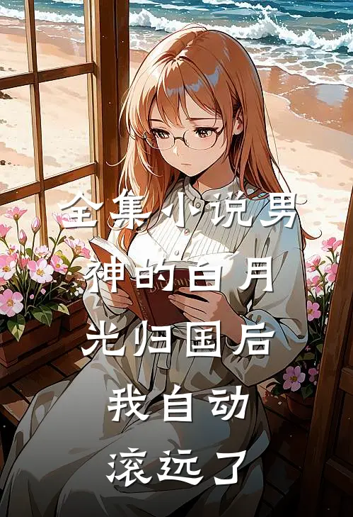 全集小说男神的白月光归国后，我自动滚远了