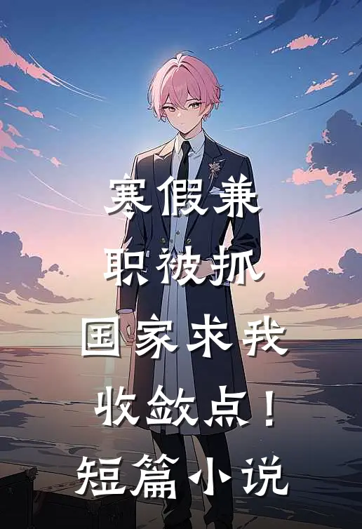 寒假兼职被抓，国家求我收敛点！短篇小说