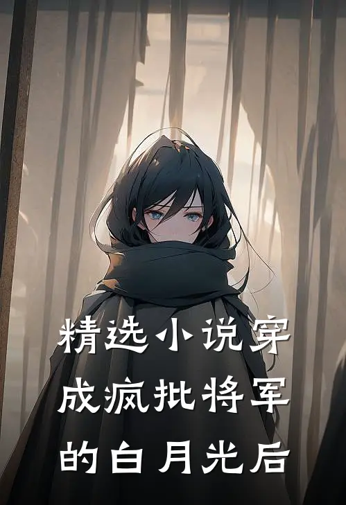 精选小说穿成疯批将军的白月光后