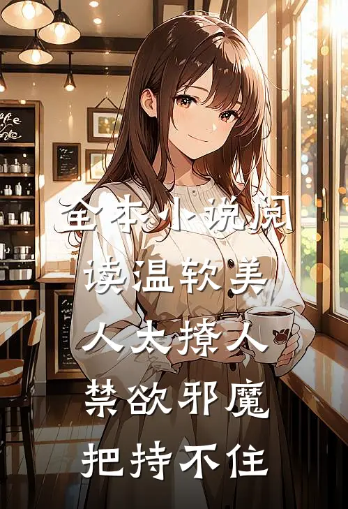 全本小说阅读温软美人太撩人，禁欲邪魔把持不住
