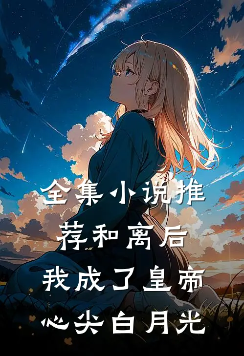 全集小说推荐和离后，我成了皇帝心尖白月光