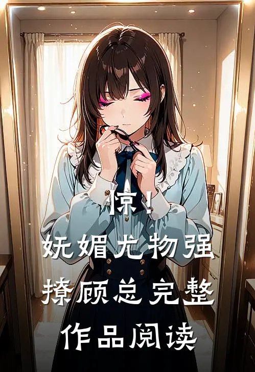 惊！妩媚尤物强撩顾总完整作品阅读