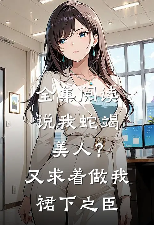 全集阅读说我蛇竭美人？又求着做我裙下之臣