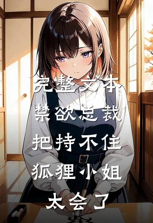 完整文本禁欲总裁把持不住，狐狸小姐太会了